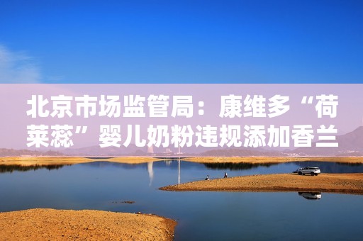 北京市场监管局：康维多“荷莱蕊”婴儿奶粉违规添加香兰素