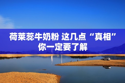 荷莱蕊牛奶粉 这几点“真相”你一定要了解