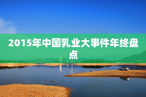 2015年中国乳业大事件年终盘点