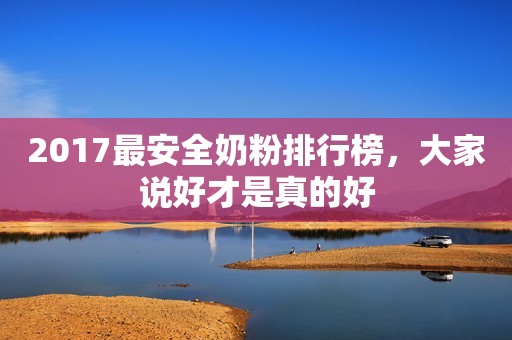 2017最安全奶粉排行榜，大家说好才是真的好