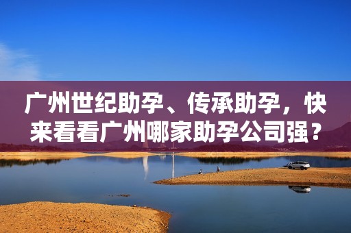 广州世纪助孕、传承助孕,快来看看广州哪家助孕公司强? 广州世纪助孕、传承助孕,快来看看广州哪家助孕公司强?
