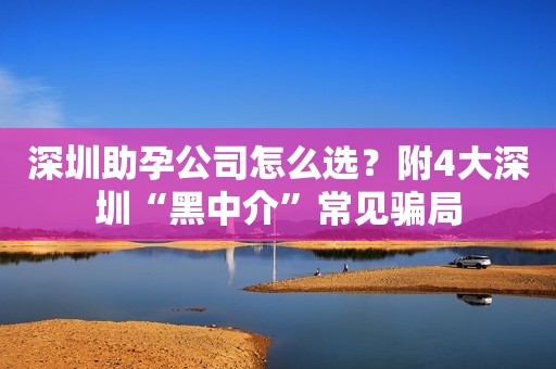 深圳助孕公司怎么选？附4大深圳“黑中介”常见骗局