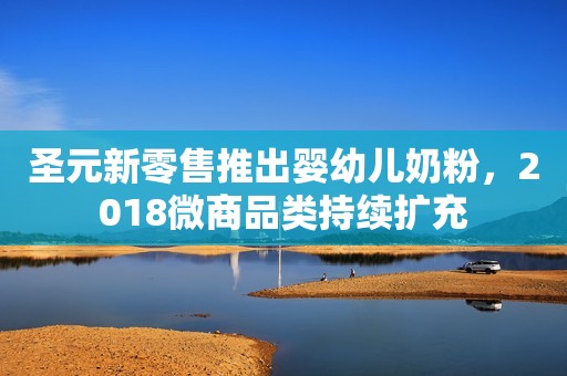 圣元新零售推出婴幼儿奶粉，2018微商品类持续扩充