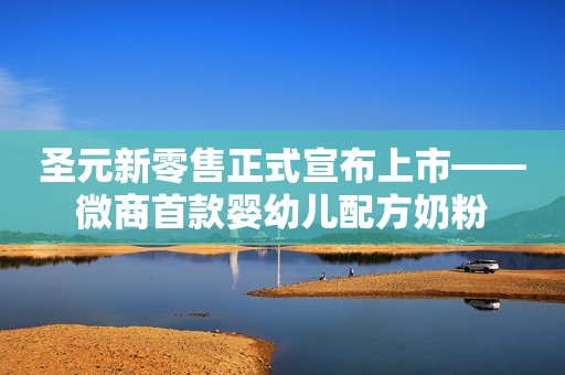 圣元新零售正式宣布上市——微商首款婴幼儿配方奶粉