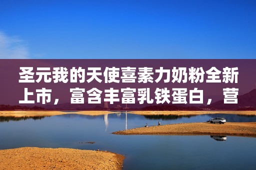 圣元我的天使喜素力奶粉全新上市，富含丰富乳铁蛋白，营养有保障