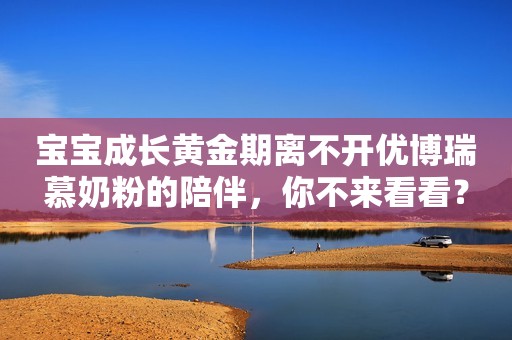宝宝成长黄金期离不开优博瑞慕奶粉的陪伴，你不来看看？