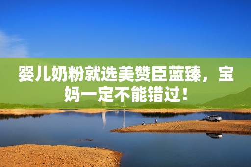 婴儿奶粉就选美赞臣蓝臻，宝妈一定不能错过！