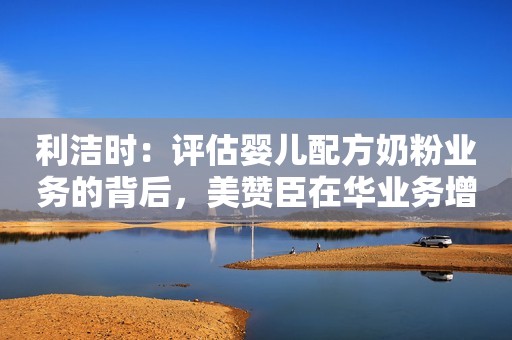 利洁时：评估婴儿配方奶粉业务的背后，美赞臣在华业务增长乏力