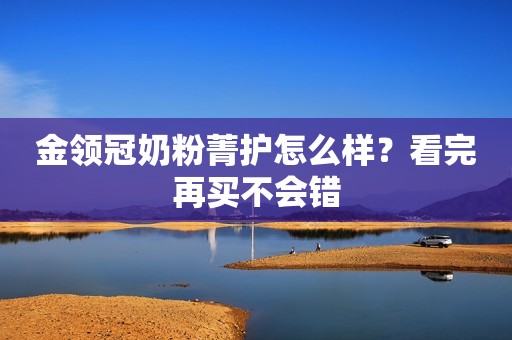 金领冠奶粉菁护怎么样？看完再买不会错