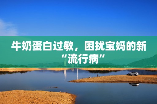 牛奶蛋白过敏，困扰宝妈的新“流行病”
