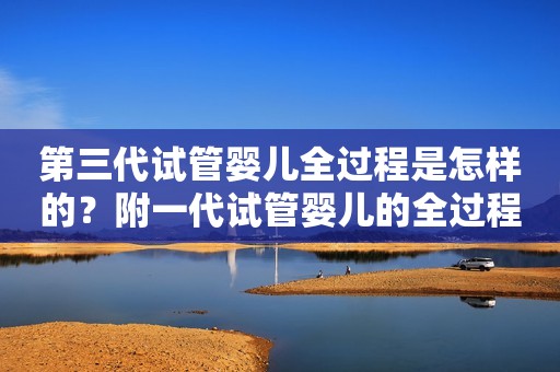 第三代试管婴儿全过程是怎样的？附一代试管婴儿的全过程！
