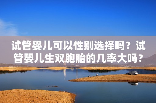 试管婴儿可以性别选择吗？试管婴儿生双胞胎的几率大吗？