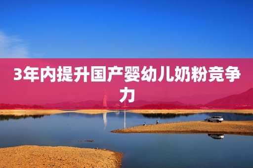3年内提升国产婴幼儿奶粉竞争力