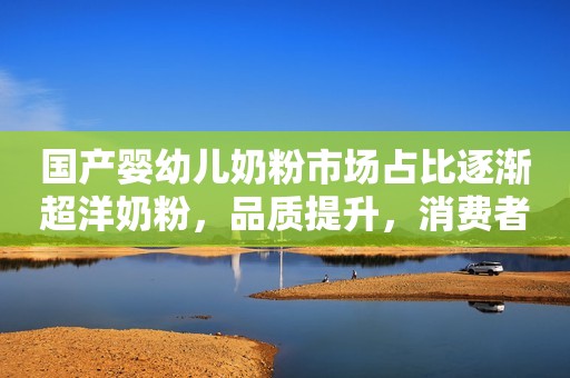 国产婴幼儿奶粉市场占比逐渐超洋奶粉，品质提升，消费者信心回归