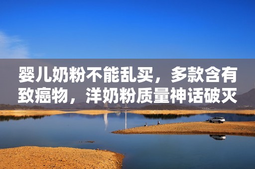 婴儿奶粉不能乱买，多款含有致癌物，洋奶粉质量神话破灭