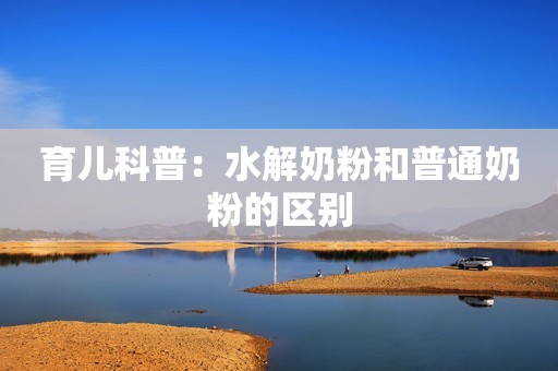 育儿科普：水解奶粉和普通奶粉的区别