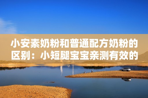 小安素奶粉和普通配方奶粉的区别：小短腿宝宝亲测有效的长个方法