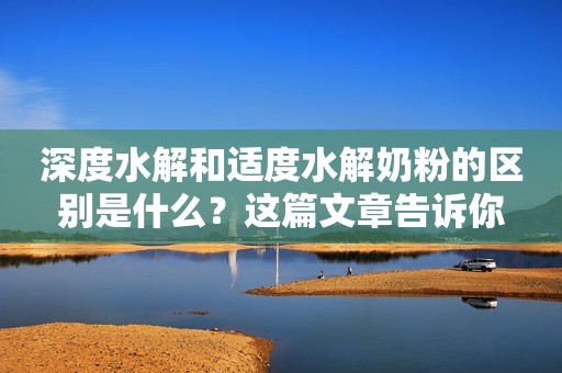 深度水解和适度水解奶粉的区别是什么？这篇文章告诉你