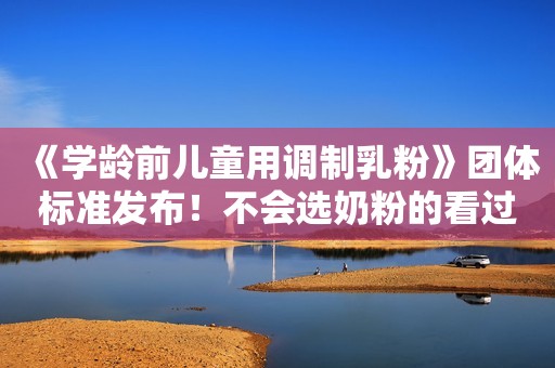 《学龄前儿童用调制乳粉》团体标准发布！不会选奶粉的看过来