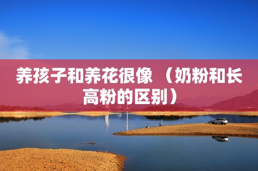 养孩子和养花很像 （奶粉和长高粉的区别）