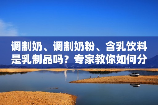 调制奶、调制奶粉、含乳饮料是乳制品吗？专家教你如何分辨