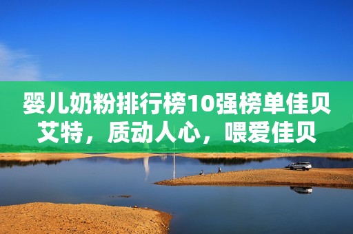 婴儿奶粉排行榜10强榜单佳贝艾特，质动人心，喂爱佳贝