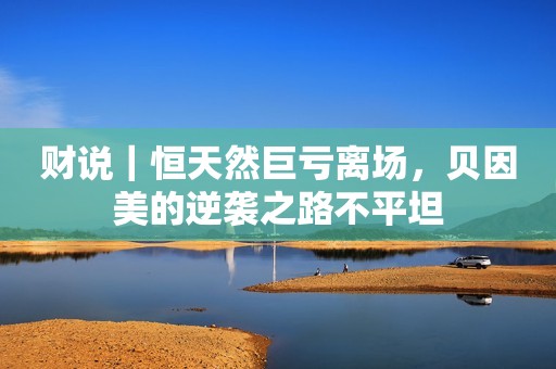 财说｜恒天然巨亏离场，贝因美的逆袭之路不平坦