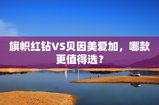 旗帜红钻VS贝因美爱加，哪款更值得选？