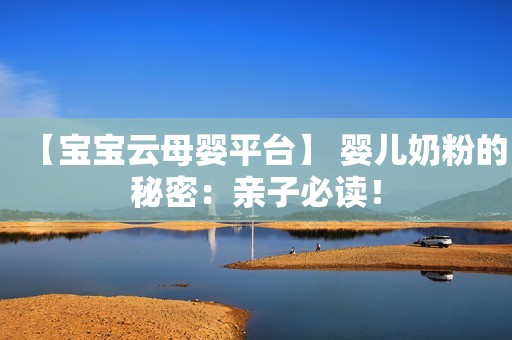 【宝宝云母婴平台】 婴儿奶粉的秘密：亲子必读！