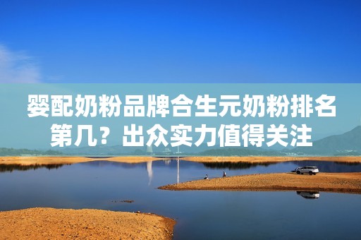 婴配奶粉品牌合生元奶粉排名第几？出众实力值得关注
