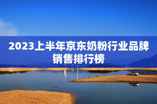 2023上半年京东奶粉行业品牌销售排行榜