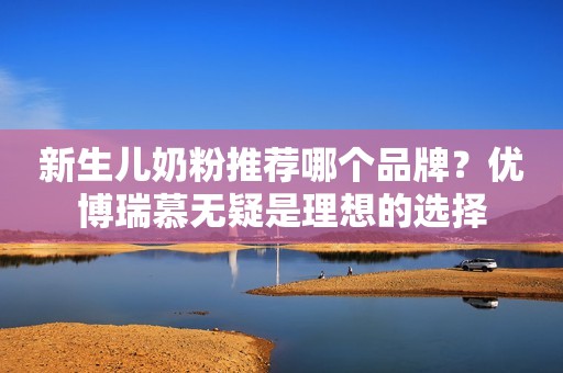 新生儿奶粉推荐哪个品牌？优博瑞慕无疑是理想的选择