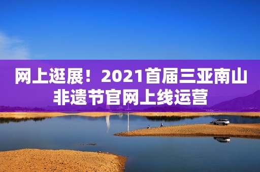 网上逛展！2021首届三亚南山非遗节官网上线运营
