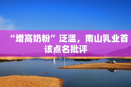 “增高奶粉”泛滥，南山乳业首该点名批评