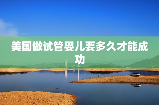 美国做试管婴儿要多久才能成功