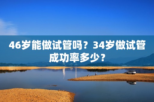 46岁能做试管吗？34岁做试管成功率多少？