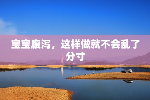 宝宝腹泻，这样做就不会乱了分寸