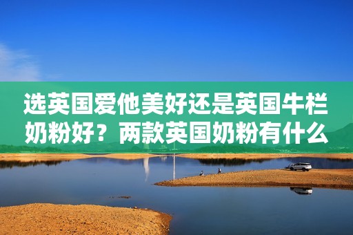 选英国爱他美好还是英国牛栏奶粉好？两款英国奶粉有什么区别？