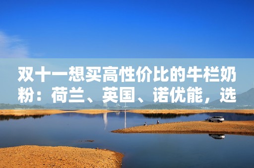 双十一想买高性价比的牛栏奶粉：荷兰、英国、诺优能，选哪个？