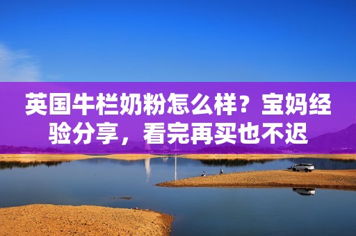 英国牛栏奶粉怎么样？宝妈经验分享，看完再买也不迟