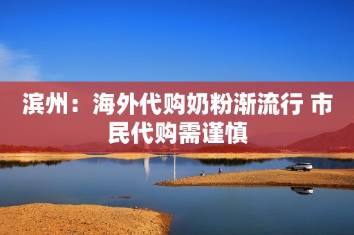 滨州：海外代购奶粉渐流行 市民代购需谨慎