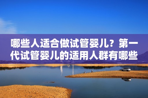哪些人适合做试管婴儿？第一代试管婴儿的适用人群有哪些？