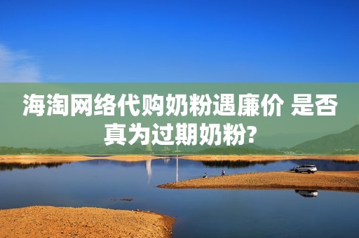 海淘网络代购奶粉遇廉价 是否真为过期奶粉?