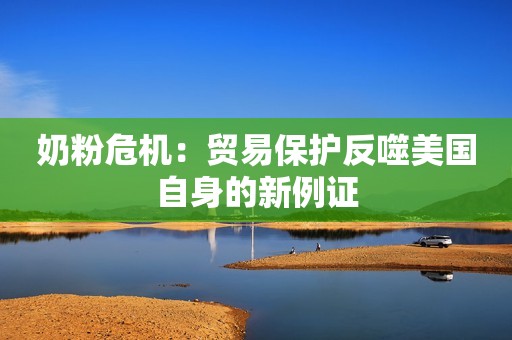 奶粉危机：贸易保护反噬美国自身的新例证