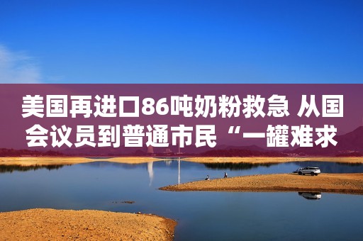美国再进口86吨奶粉救急 从国会议员到普通市民“一罐难求”都是生育率太高惹的祸么？