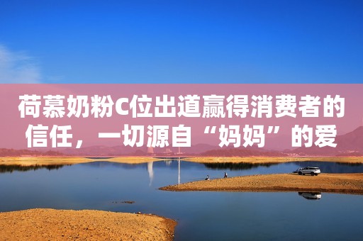 荷慕奶粉C位出道赢得消费者的信任，一切源自“妈妈”的爱