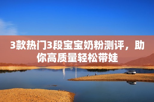 3款热门3段宝宝奶粉测评，助你高质量轻松带娃