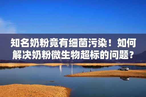 知名奶粉竟有细菌污染！如何解决奶粉微生物超标的问题？