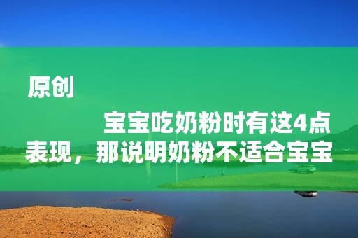 原创
            宝宝吃奶粉时有这4点表现，那说明奶粉不适合宝宝，最好给他换换