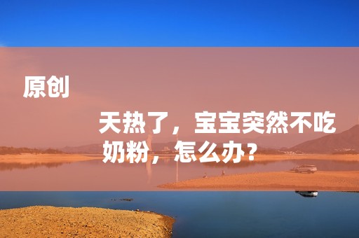 原创
            天热了，宝宝突然不吃奶粉，怎么办？